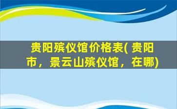 贵阳殡仪馆价格表( 贵阳市，景云山殡仪馆，在哪)